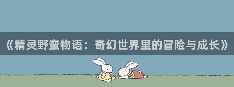 喵趣漫画新版：《精灵野蛮物语：奇幻世界里的冒险与成长》