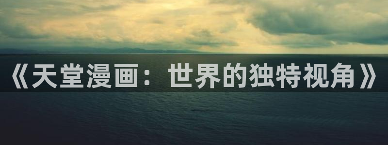 喵趣漫画最新版本下载：《天堂漫画：世界的独特视角》